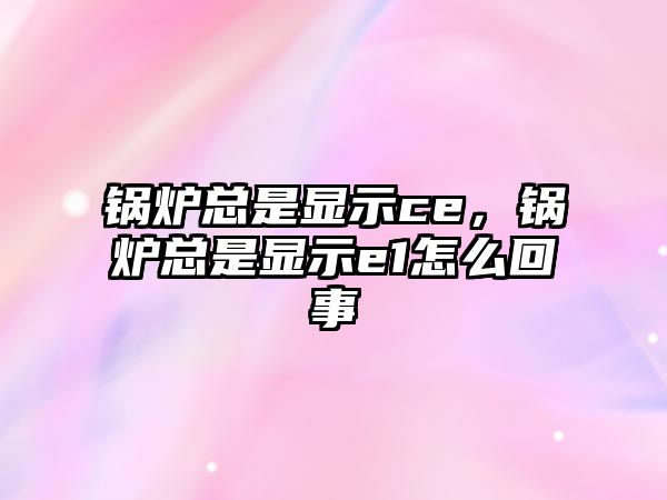 鍋爐總是顯示ce，鍋爐總是顯示e1怎么回事