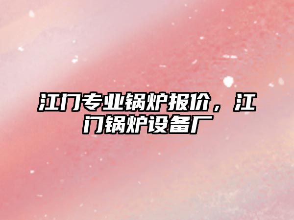 江門專業(yè)鍋爐報(bào)價(jià)，江門鍋爐設(shè)備廠