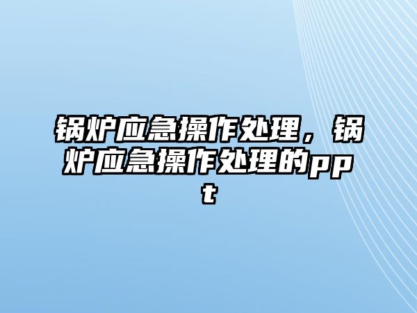 鍋爐應(yīng)急操作處理，鍋爐應(yīng)急操作處理的ppt