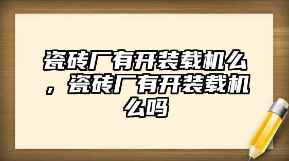 瓷磚廠有開裝載機(jī)么，瓷磚廠有開裝載機(jī)么嗎