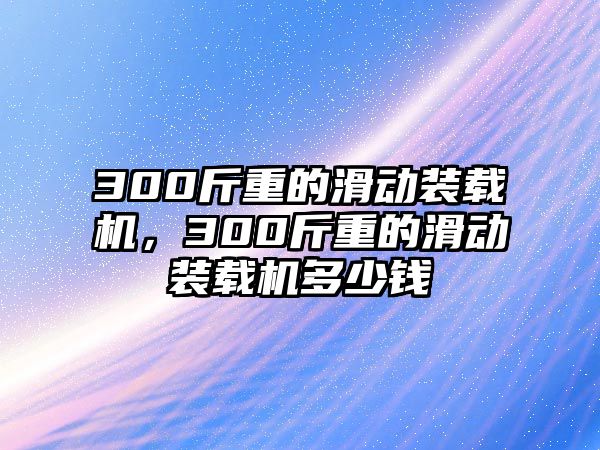 300斤重的滑動裝載機，300斤重的滑動裝載機多少錢