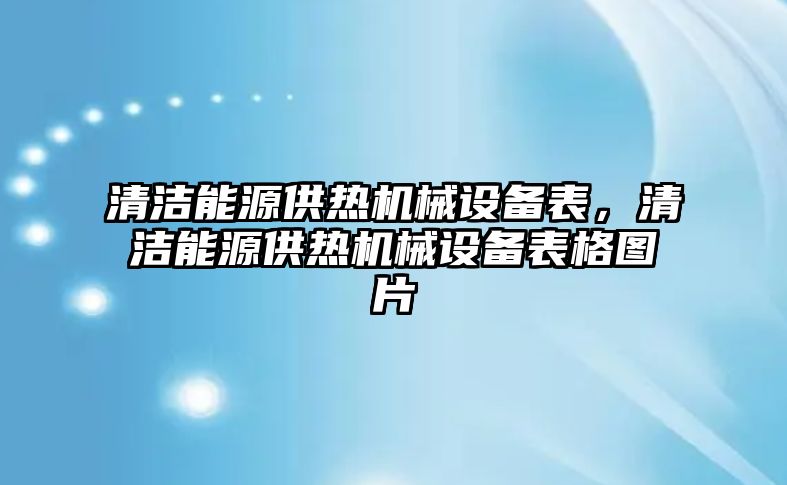 清潔能源供熱機(jī)械設(shè)備表，清潔能源供熱機(jī)械設(shè)備表格圖片