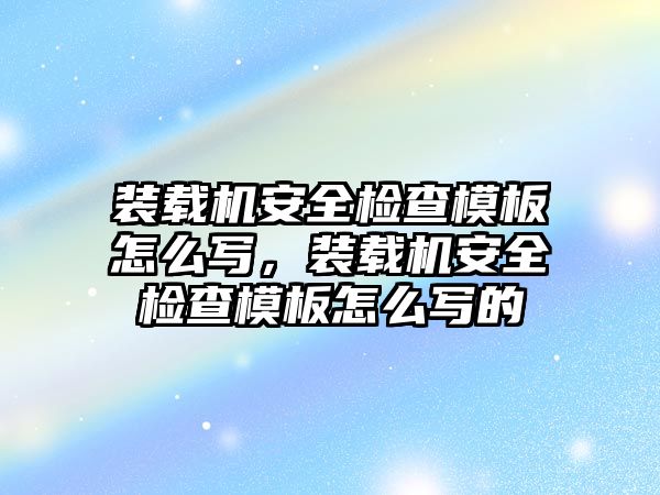 裝載機(jī)安全檢查模板怎么寫，裝載機(jī)安全檢查模板怎么寫的