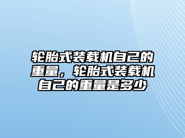 輪胎式裝載機自己的重量，輪胎式裝載機自己的重量是多少