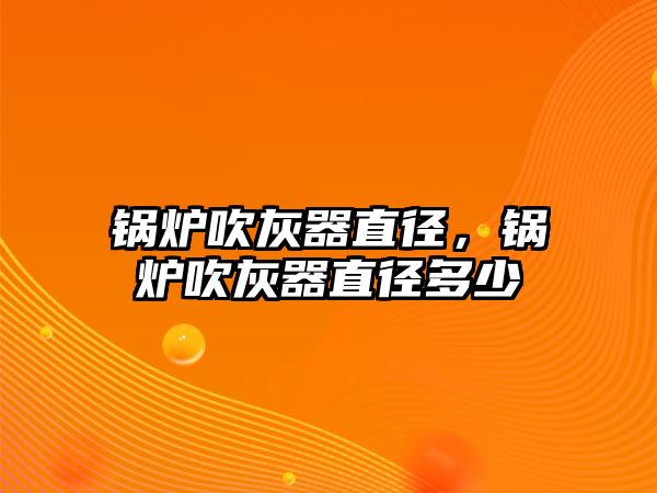 鍋爐吹灰器直徑，鍋爐吹灰器直徑多少