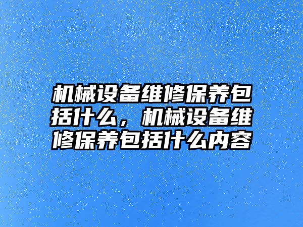 機械設(shè)備維修保養(yǎng)包括什么，機械設(shè)備維修保養(yǎng)包括什么內(nèi)容