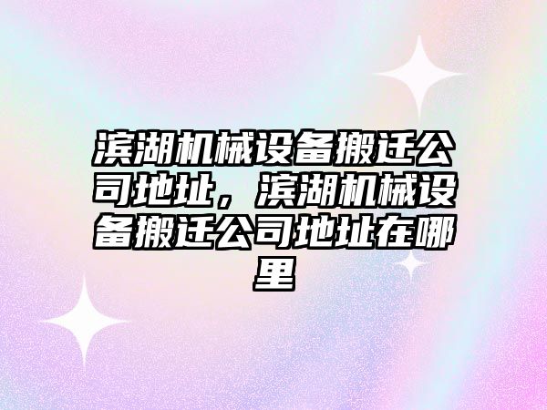 濱湖機械設(shè)備搬遷公司地址，濱湖機械設(shè)備搬遷公司地址在哪里