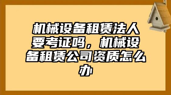 機械設(shè)備租賃法人要考證嗎，機械設(shè)備租賃公司資質(zhì)怎么辦