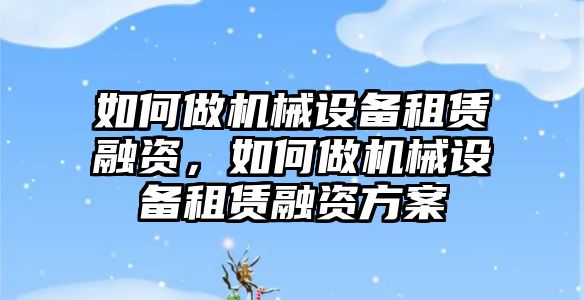 如何做機械設(shè)備租賃融資，如何做機械設(shè)備租賃融資方案