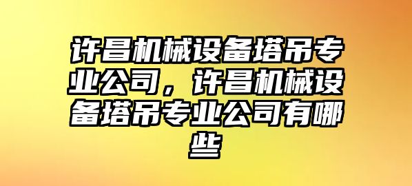 許昌機械設備塔吊專業(yè)公司，許昌機械設備塔吊專業(yè)公司有哪些