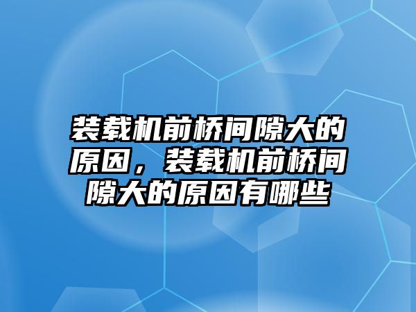 裝載機(jī)前橋間隙大的原因，裝載機(jī)前橋間隙大的原因有哪些