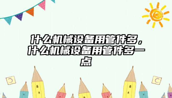 什么機(jī)械設(shè)備用管件多，什么機(jī)械設(shè)備用管件多一點(diǎn)