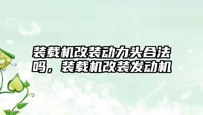 裝載機改裝動力頭合法嗎，裝載機改裝發(fā)動機