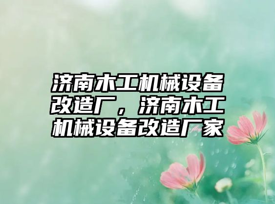 濟(jì)南木工機(jī)械設(shè)備改造廠，濟(jì)南木工機(jī)械設(shè)備改造廠家