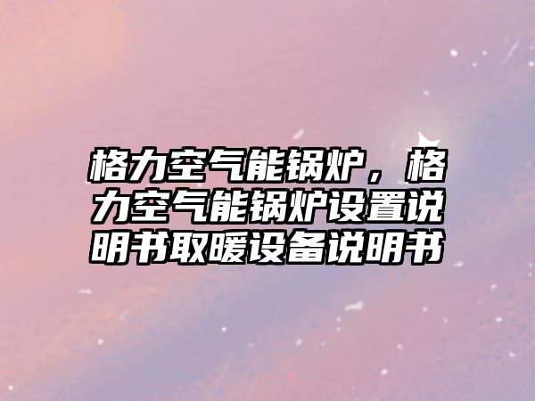 格力空氣能鍋爐，格力空氣能鍋爐設(shè)置說明書取暖設(shè)備說明書