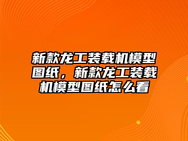 新款龍工裝載機(jī)模型圖紙，新款龍工裝載機(jī)模型圖紙?jiān)趺纯?/>	
								</i>
								<p class=