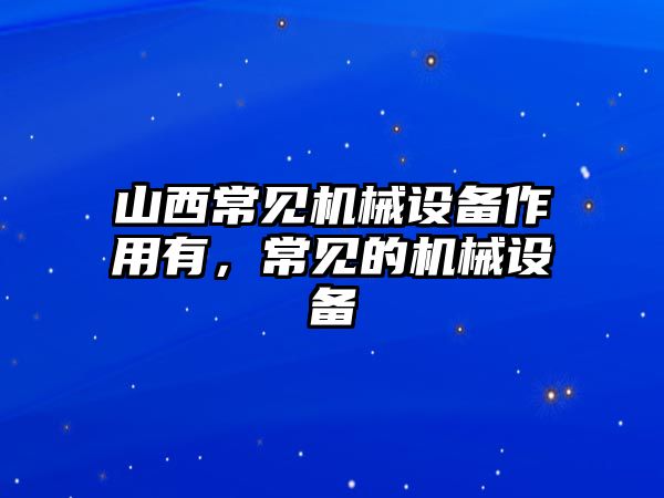 山西常見機(jī)械設(shè)備作用有，常見的機(jī)械設(shè)備