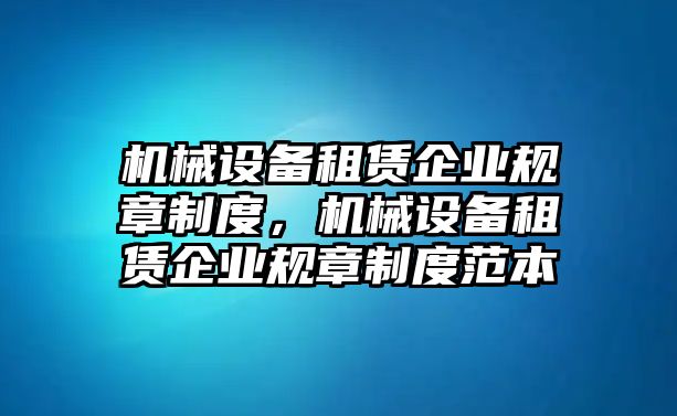 機械設備租賃企業(yè)規(guī)章制度，機械設備租賃企業(yè)規(guī)章制度范本