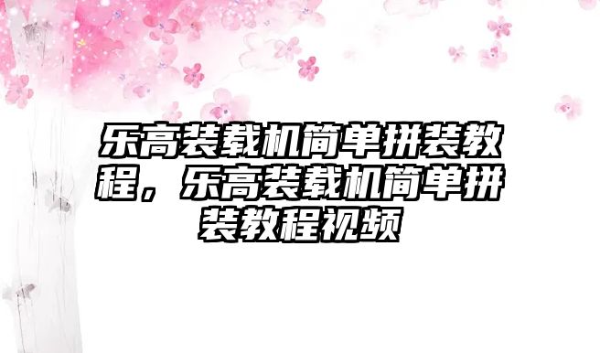 樂高裝載機(jī)簡(jiǎn)單拼裝教程，樂高裝載機(jī)簡(jiǎn)單拼裝教程視頻