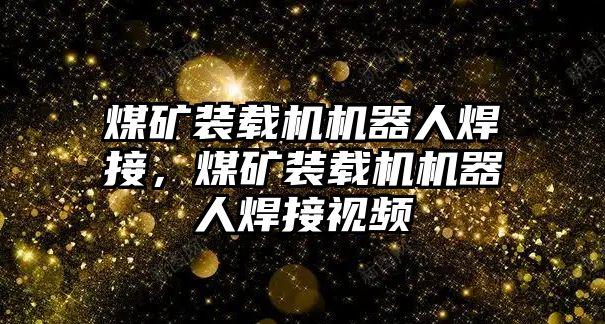 煤礦裝載機機器人焊接，煤礦裝載機機器人焊接視頻