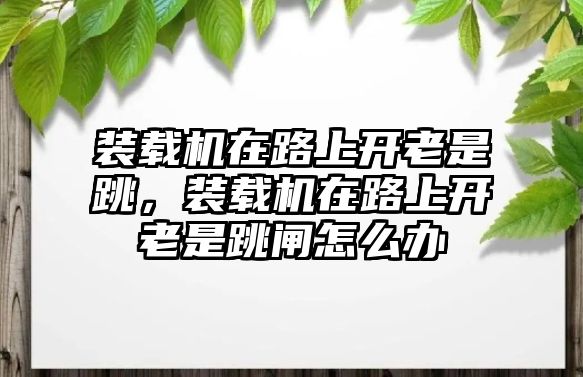 裝載機(jī)在路上開老是跳，裝載機(jī)在路上開老是跳閘怎么辦