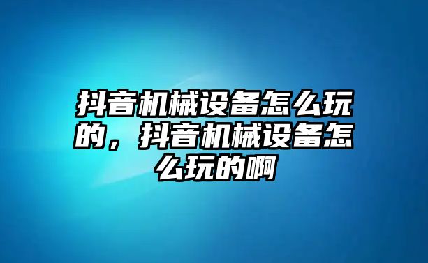 抖音機械設備怎么玩的，抖音機械設備怎么玩的啊