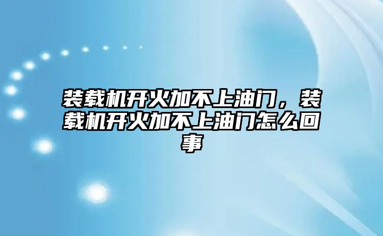 裝載機(jī)開火加不上油門，裝載機(jī)開火加不上油門怎么回事