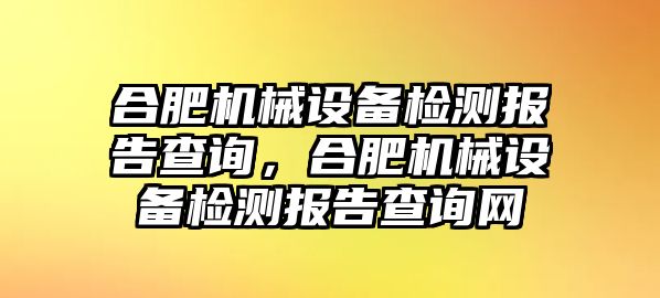 合肥機械設(shè)備檢測報告查詢，合肥機械設(shè)備檢測報告查詢網(wǎng)