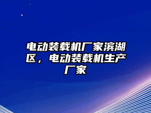 電動(dòng)裝載機(jī)廠家濱湖區(qū)，電動(dòng)裝載機(jī)生產(chǎn)廠家