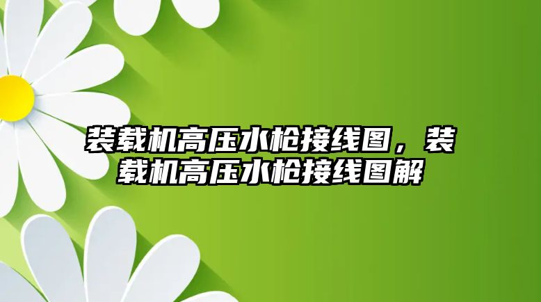 裝載機高壓水槍接線圖，裝載機高壓水槍接線圖解