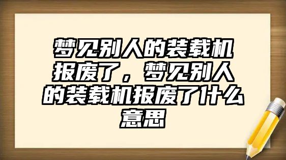 夢見別人的裝載機報廢了，夢見別人的裝載機報廢了什么意思