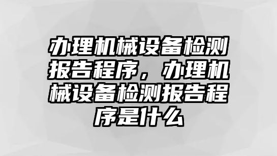 辦理機(jī)械設(shè)備檢測(cè)報(bào)告程序，辦理機(jī)械設(shè)備檢測(cè)報(bào)告程序是什么