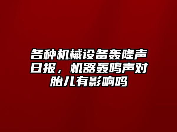 各種機(jī)械設(shè)備轟隆聲日?qǐng)?bào)，機(jī)器轟鳴聲對(duì)胎兒有影響嗎