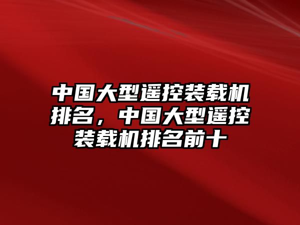 中國(guó)大型遙控裝載機(jī)排名，中國(guó)大型遙控裝載機(jī)排名前十