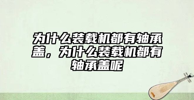 為什么裝載機都有軸承蓋，為什么裝載機都有軸承蓋呢