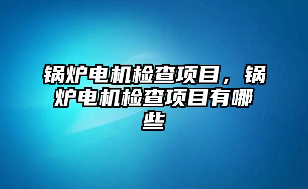 鍋爐電機檢查項目，鍋爐電機檢查項目有哪些