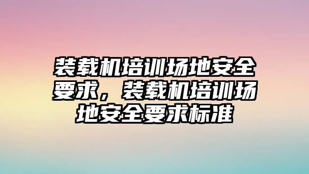 裝載機培訓場地安全要求，裝載機培訓場地安全要求標準