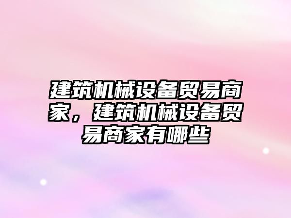 建筑機械設備貿易商家，建筑機械設備貿易商家有哪些