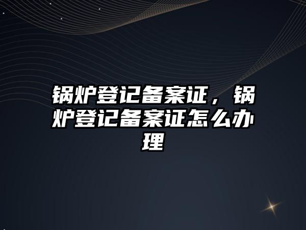 鍋爐登記備案證，鍋爐登記備案證怎么辦理