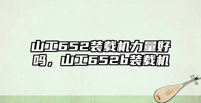 山工652裝載機(jī)力量好嗎，山工652b裝載機(jī)