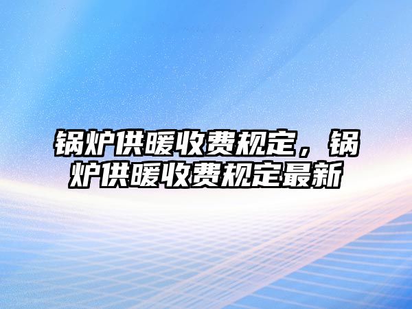 鍋爐供暖收費規(guī)定，鍋爐供暖收費規(guī)定最新