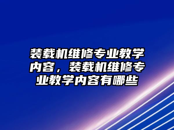 裝載機維修專業(yè)教學內容，裝載機維修專業(yè)教學內容有哪些