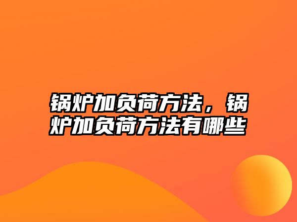 鍋爐加負荷方法，鍋爐加負荷方法有哪些