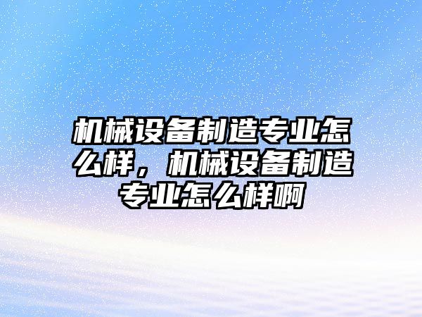 機械設(shè)備制造專業(yè)怎么樣，機械設(shè)備制造專業(yè)怎么樣啊