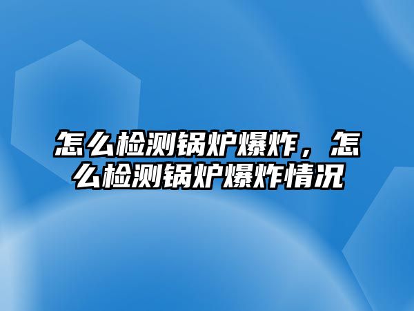 怎么檢測鍋爐爆炸，怎么檢測鍋爐爆炸情況