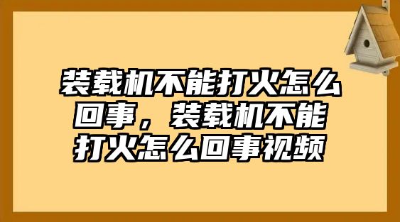 裝載機(jī)不能打火怎么回事，裝載機(jī)不能打火怎么回事視頻