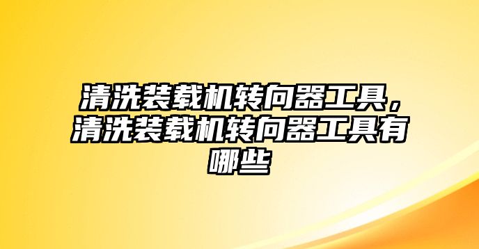 清洗裝載機轉向器工具，清洗裝載機轉向器工具有哪些