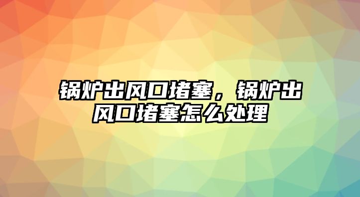 鍋爐出風(fēng)口堵塞，鍋爐出風(fēng)口堵塞怎么處理