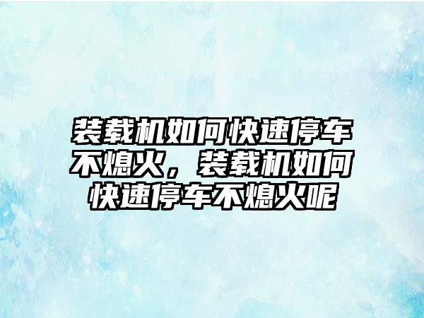 裝載機(jī)如何快速停車不熄火，裝載機(jī)如何快速停車不熄火呢