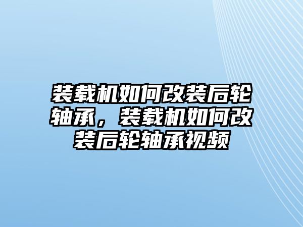 裝載機如何改裝后輪軸承，裝載機如何改裝后輪軸承視頻